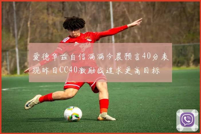 爱德华兹自信满满今晨预言40分表现昨日CC40激励我追求更高目标