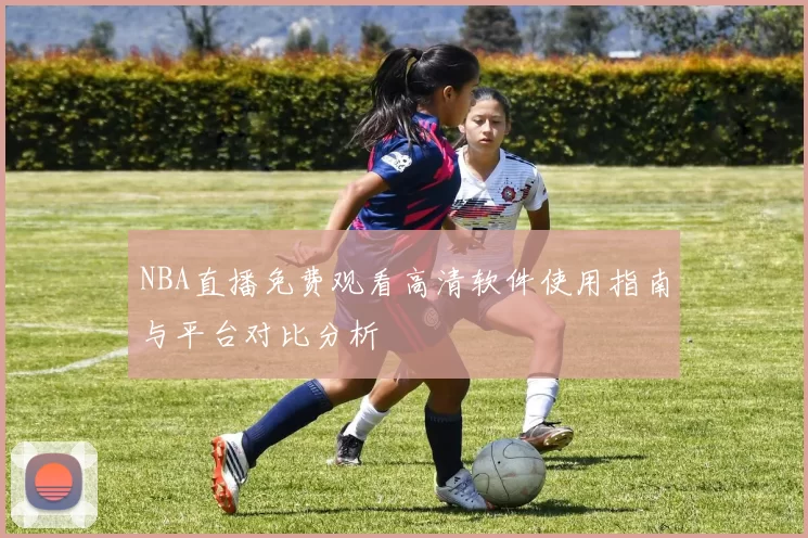 NBA直播免费观看高清软件使用指南与平台对比分析