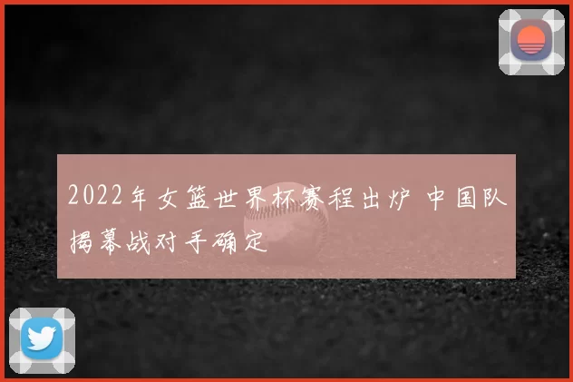2022年女篮世界杯赛程出炉 中国队揭幕战对手确定