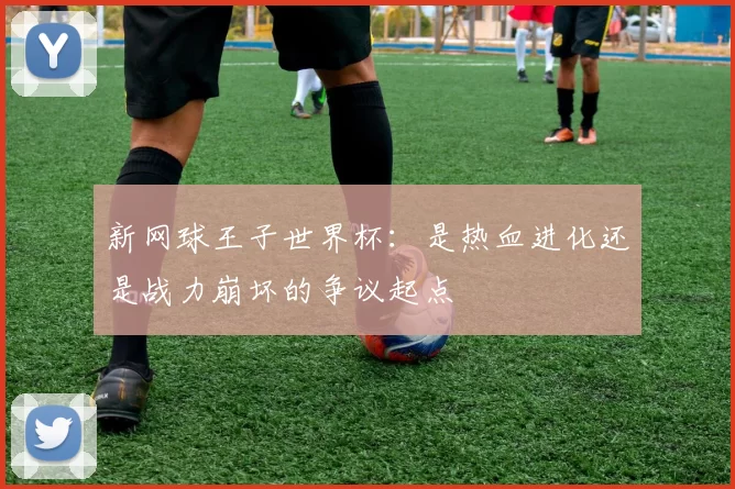 新网球王子世界杯：是热血进化还是战力崩坏的争议起点