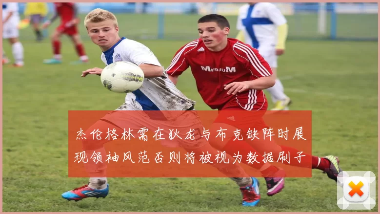 杰伦格林需在狄龙与布克缺阵时展现领袖风范否则将被视为数据刷子
