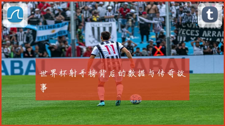 世界杯射手榜背后的数据与传奇故事