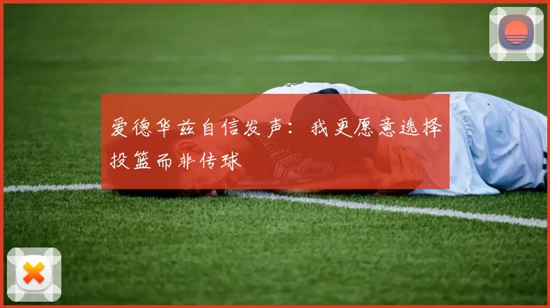 爱德华兹自信发声：我更愿意选择投篮而非传球