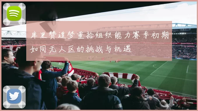 库里赞追梦重拾组织能力赛季初期如同无人区的挑战与机遇