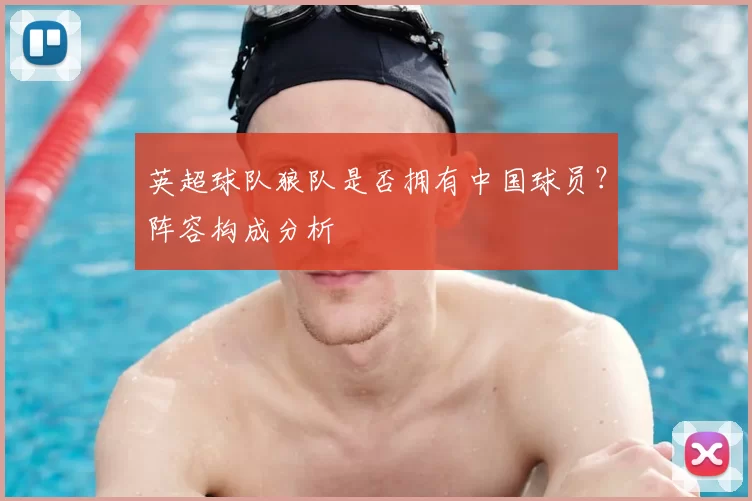 英超球队狼队是否拥有中国球员？阵容构成分析