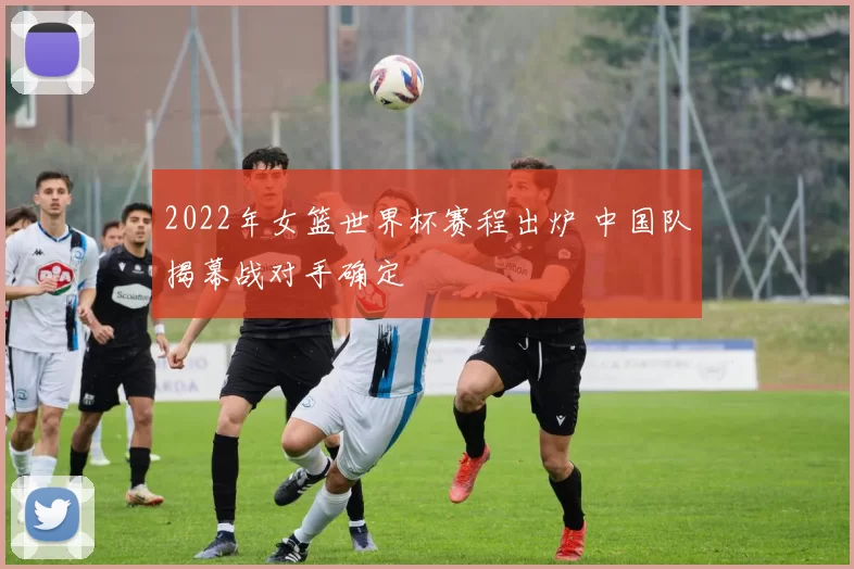 2022年女篮世界杯赛程出炉 中国队揭幕战对手确定