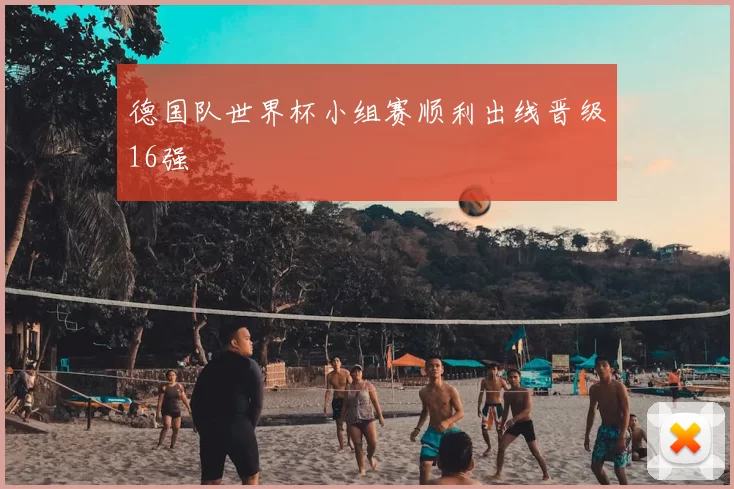 德国队世界杯小组赛顺利出线晋级16强
