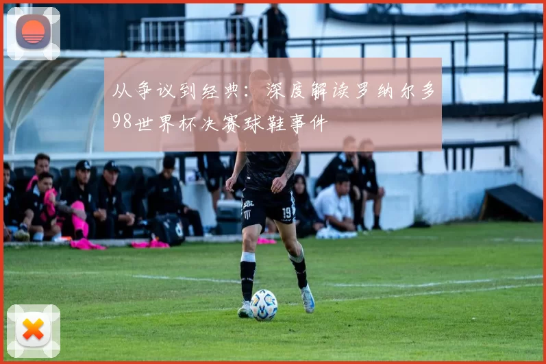 从争议到经典：深度解读罗纳尔多98世界杯决赛球鞋事件