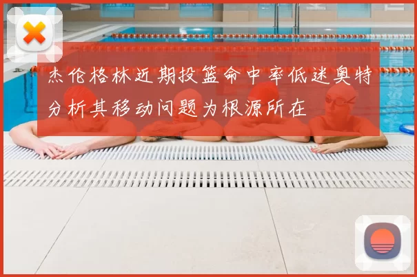 杰伦格林近期投篮命中率低迷奥特分析其移动问题为根源所在