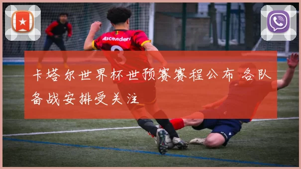 卡塔尔世界杯世预赛赛程公布 各队备战安排受关注