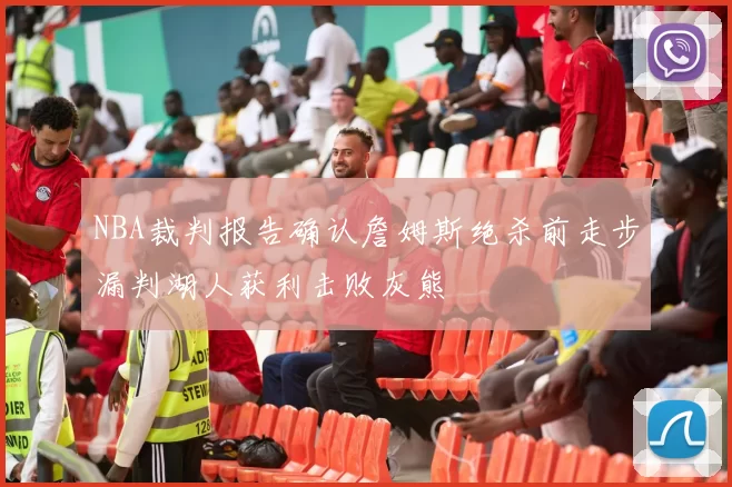 NBA裁判报告确认詹姆斯绝杀前走步漏判湖人获利击败灰熊