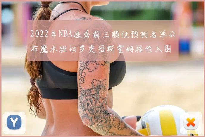 2022年NBA选秀前三顺位预测名单公布魔术班切罗史密斯霍姆格伦入围