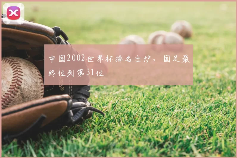 中国2002世界杯排名出炉,国足最终位列第31位