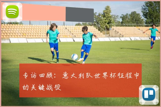 专访回顾：意大利队世界杯征程中的关键战役