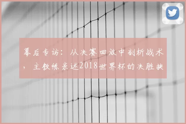 幕后专访：从决赛回放中剖析战术，主教练亲述2018世界杯的决胜抉择
