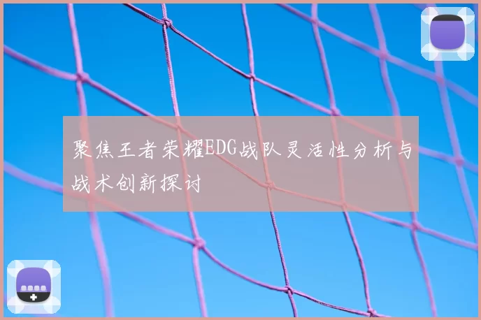 聚焦王者荣耀EDG战队灵活性分析与战术创新探讨