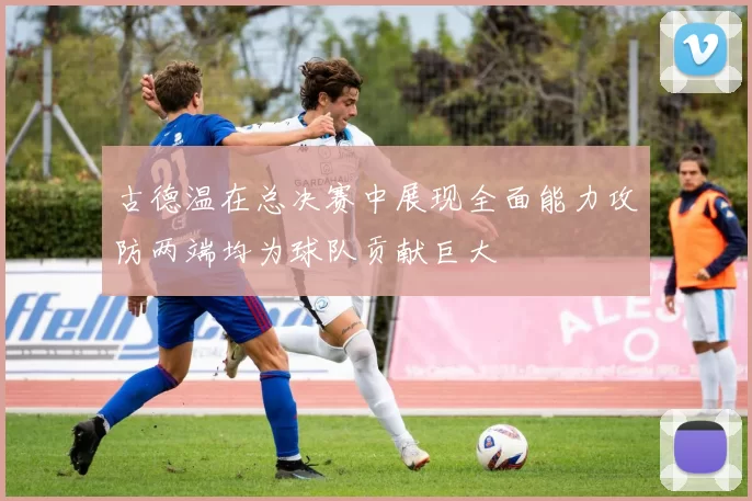 古德温在总决赛中展现全面能力攻防两端均为球队贡献巨大