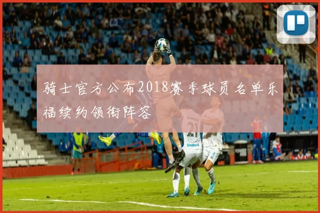 骑士官方公布2018赛季球员名单乐福续约领衔阵容