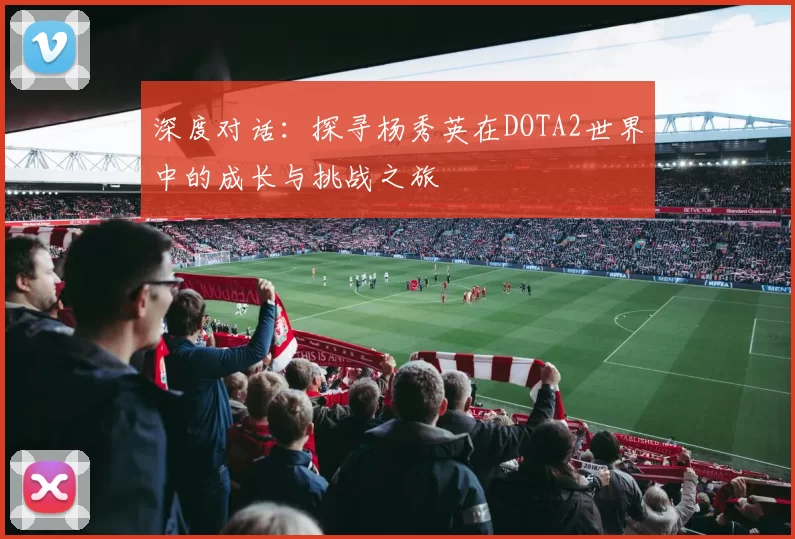 深度对话：探寻杨秀英在DOTA2世界中的成长与挑战之旅
