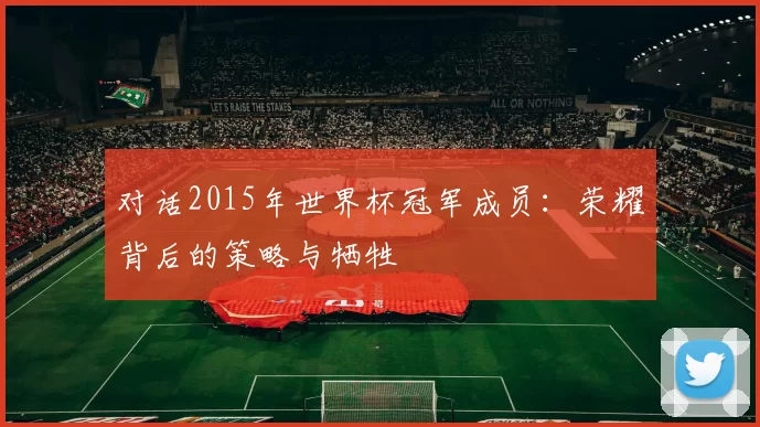 对话2015年世界杯冠军成员：荣耀背后的策略与牺牲