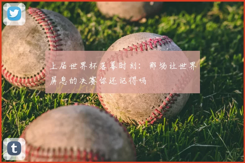 上届世界杯落幕时刻：那场让世界屏息的决赛你还记得吗