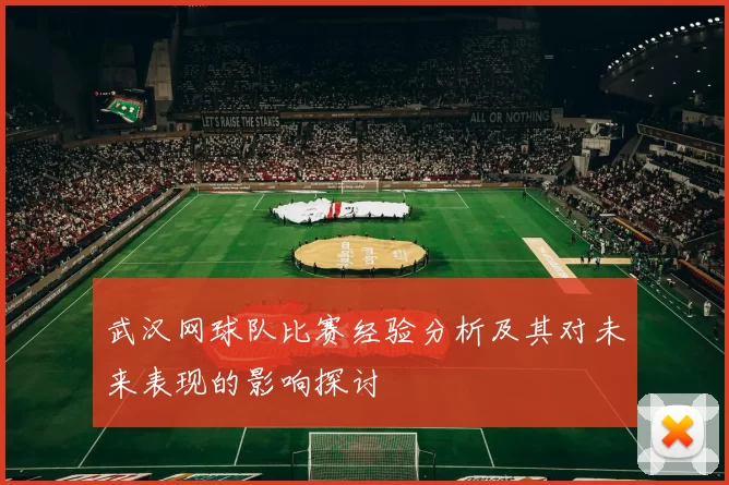 武汉网球队比赛经验分析及其对未来表现的影响探讨