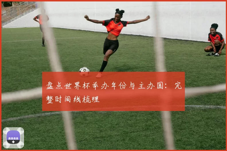 盘点世界杯举办年份与主办国：完整时间线梳理