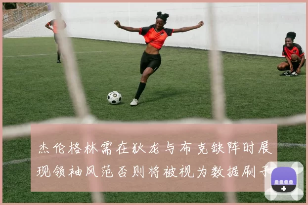杰伦格林需在狄龙与布克缺阵时展现领袖风范否则将被视为数据刷子