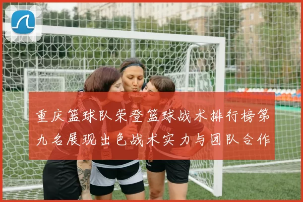 重庆篮球队荣登篮球战术排行榜第九名展现出色战术实力与团队合作精神