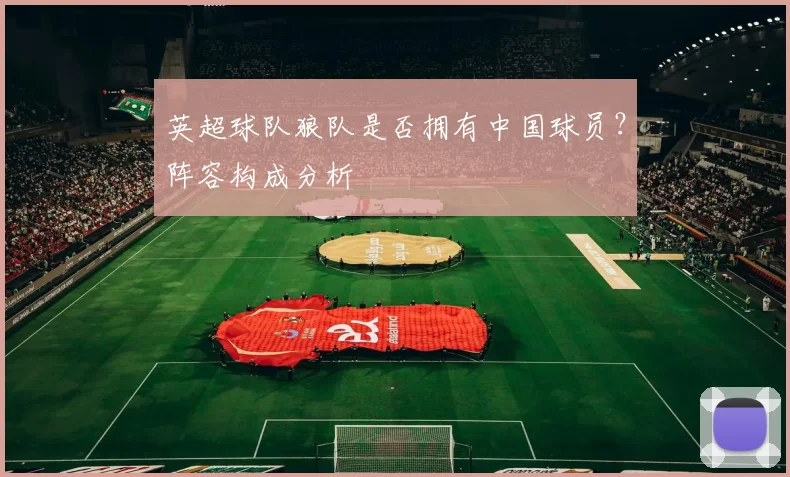 英超球队狼队是否拥有中国球员？阵容构成分析