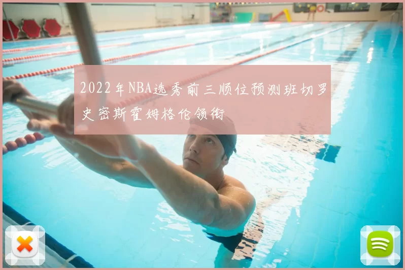 2022年NBA选秀前三顺位预测班切罗史密斯霍姆格伦领衔