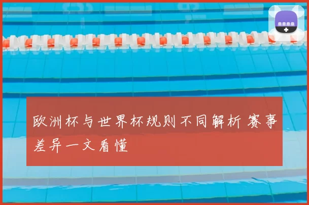 欧洲杯与世界杯规则不同解析 赛事差异一文看懂