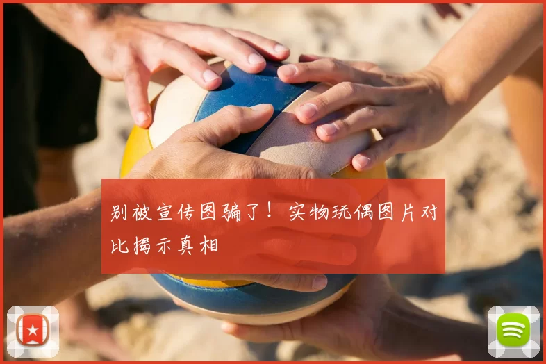别被宣传图骗了！实物玩偶图片对比揭示真相