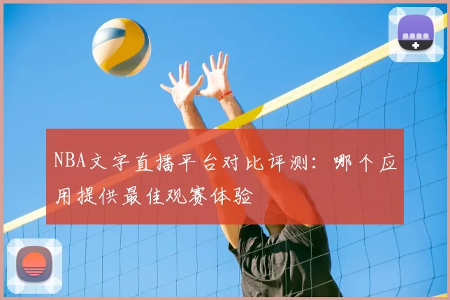 NBA文字直播平台对比评测：哪个应用提供最佳观赛体验