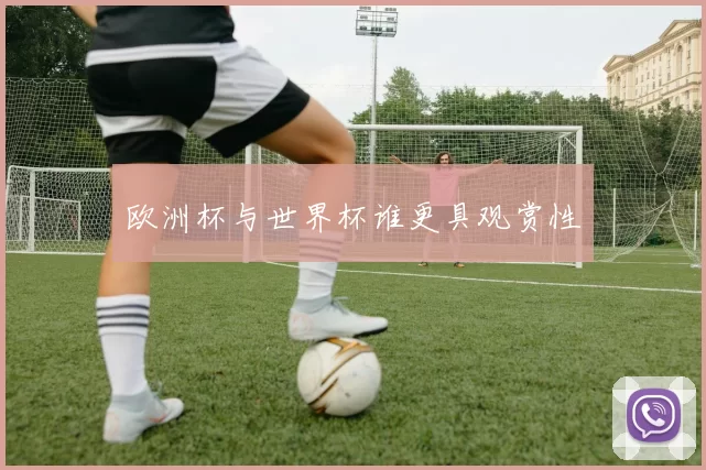 欧洲杯与世界杯谁更具观赏性