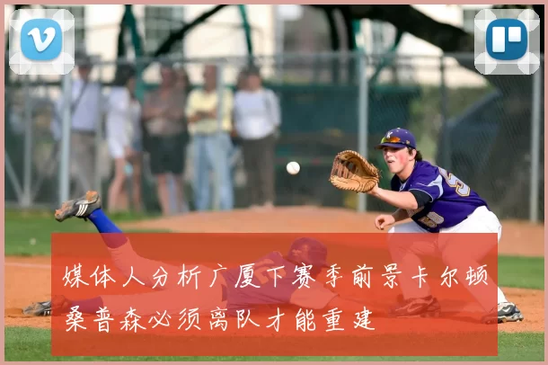 媒体人分析广厦下赛季前景卡尔顿桑普森必须离队才能重建