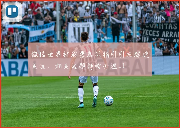 微信世界杯彩票购买指引引发球迷关注，相关话题持续升温_1