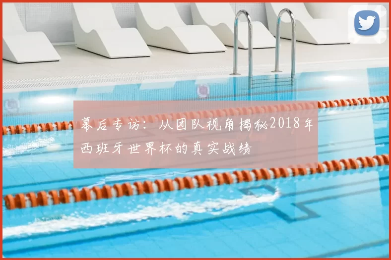 幕后专访:从团队视角揭秘2018年西班牙世界杯的真实战绩