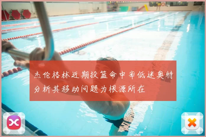 杰伦格林近期投篮命中率低迷奥特分析其移动问题为根源所在
