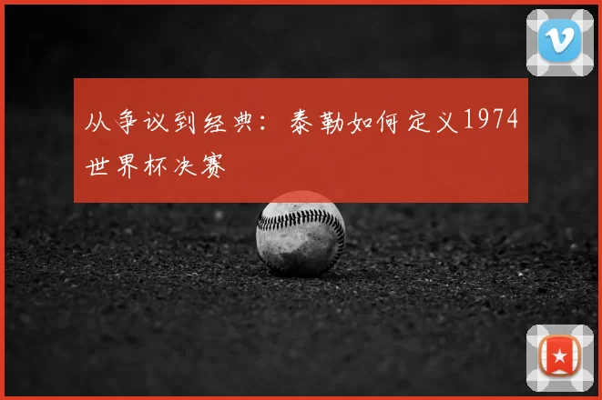 从争议到经典：泰勒如何定义1974世界杯决赛