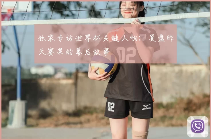 独家专访世界杯关键人物：复盘昨天赛果的幕后故事