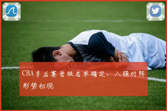 CBA季后赛晋级名单确定，八强对阵形势初现