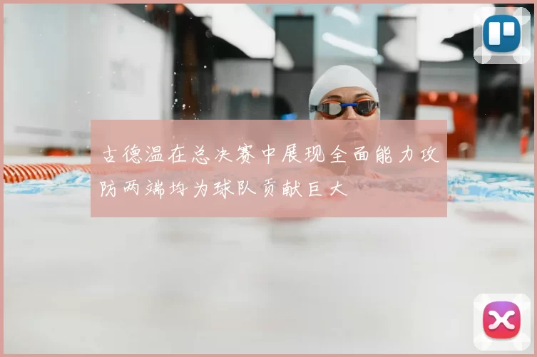 古德温在总决赛中展现全面能力攻防两端均为球队贡献巨大