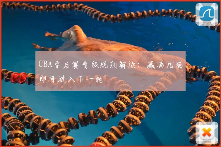 CBA季后赛晋级规则解读：赢满几场即可进入下一轮
