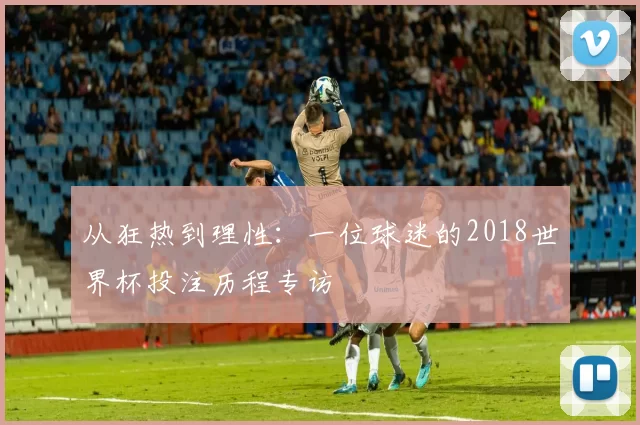 从狂热到理性：一位球迷的2018世界杯投注历程专访