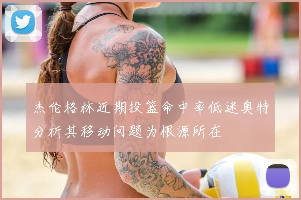 杰伦格林近期投篮命中率低迷奥特分析其移动问题为根源所在