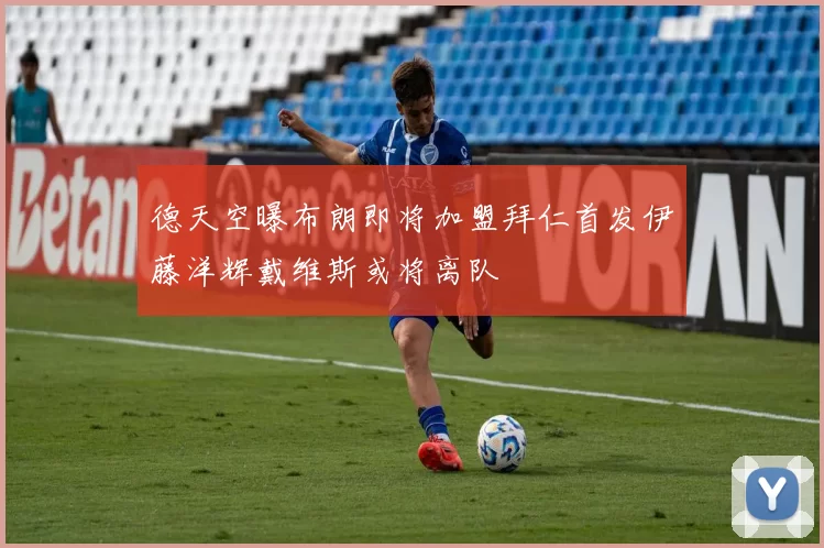 德天空曝布朗即将加盟拜仁首发伊藤洋辉戴维斯或将离队