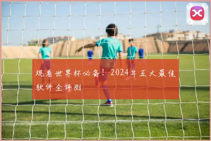 观看世界杯必备!2024年五大最佳软件全评测