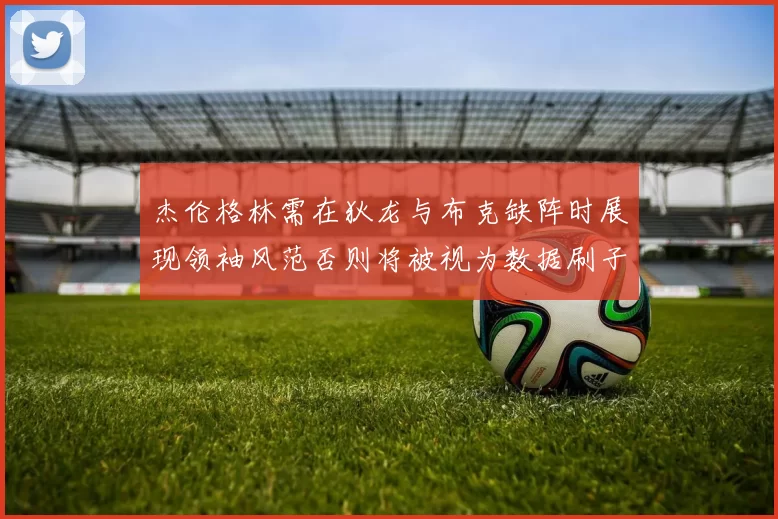 杰伦格林需在狄龙与布克缺阵时展现领袖风范否则将被视为数据刷子
