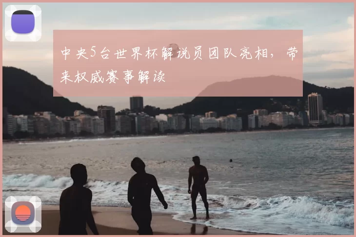 中央5台世界杯解说员团队亮相，带来权威赛事解读
